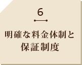 6 明確な料金体制と 保証制度