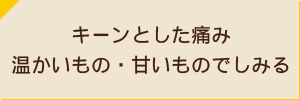 キーンとした痛み 温かいもの・甘いものでしみる