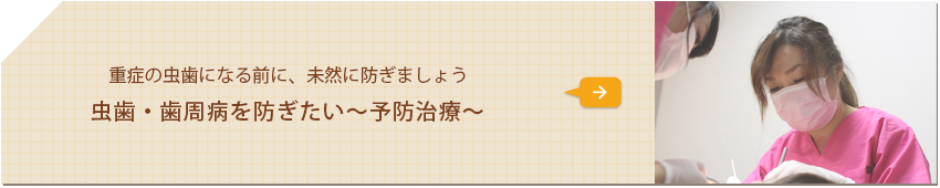 重症の虫歯になる前に、未然に防ぎましょう 虫歯・歯周病を防ぎたい～予防治療～