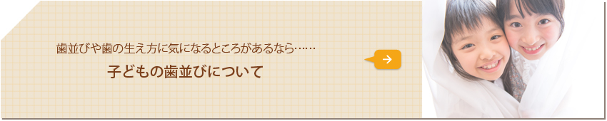 歯並びや歯の生え方に気になるところがあるなら…… 子どもの歯並びについて