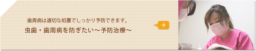 歯周病は適切な処置でしっかり予防できます。 虫歯・歯周病を防ぎたい～予防治療～